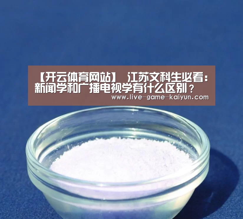 【开云体育网站】
江苏文科生必看:新闻学和广播电视学有什么区别?(图1) 开云体育官网