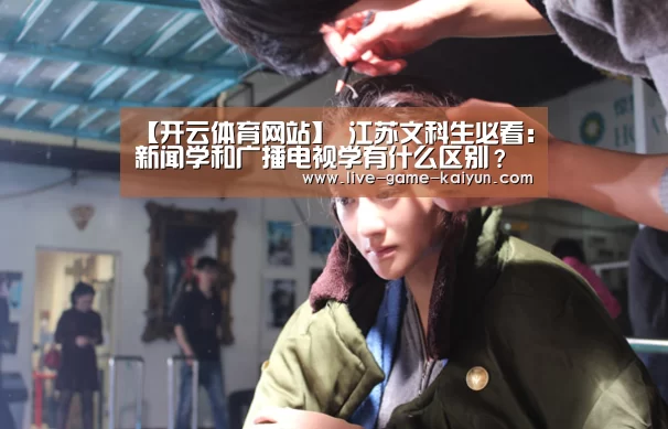 【开云体育网站】
江苏文科生必看:新闻学和广播电视学有什么区别?(图2) 开云体育网站